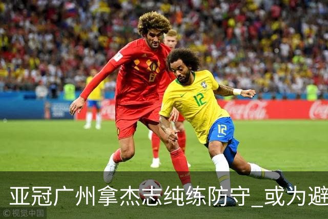 亚冠广州拿杰志纯练防守 或为避免重蹈国安覆辙？